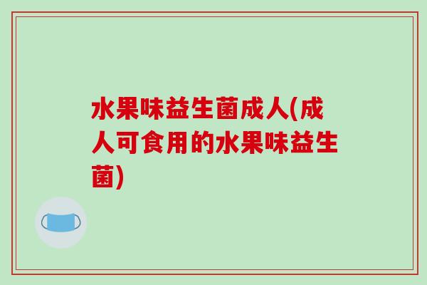 水果味益生菌成人(成人可食用的水果味益生菌)