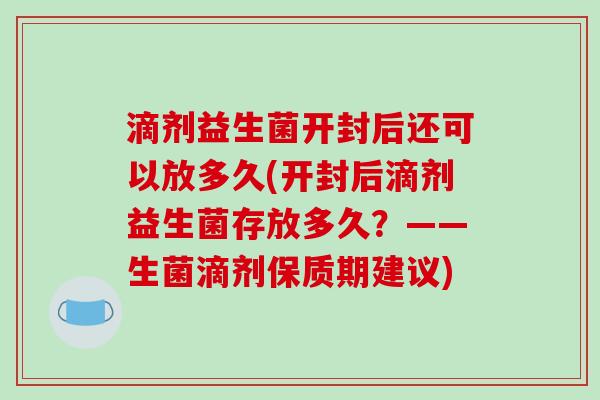 滴剂益生菌开封后还可以放多久(开封后滴剂益生菌存放多久？——生菌滴剂保质期建议)
