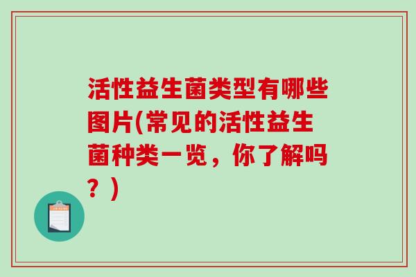 活性益生菌类型有哪些图片(常见的活性益生菌种类一览，你了解吗？)