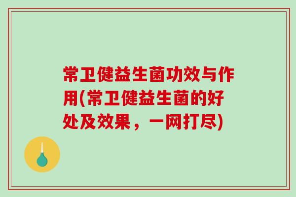 常卫健益生菌功效与作用(常卫健益生菌的好处及效果，一网打尽)