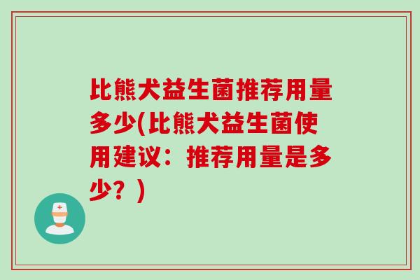 比熊犬益生菌推荐用量多少(比熊犬益生菌使用建议:推荐用量是多少?) 比熊犬益生菌推荐用量多少(比熊犬益生菌使用建议:推荐用量是多少?)