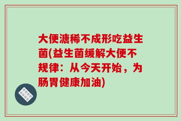 大便溏稀不成形吃益生菌(益生菌缓解大便不规律:从今天开始,为肠胃健康加油) 大便溏稀不成形吃益生菌(益生菌缓解大便不规律:从今天开始,为肠胃健康加油)