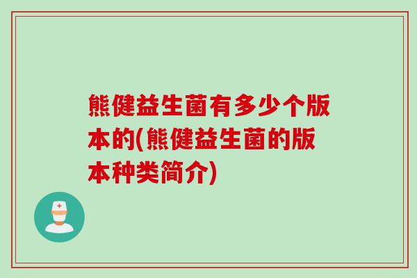 熊健益生菌有多少个版本的(熊健益生菌的版本种类简介) 熊健益生菌有多少个版本的(熊健益生菌的版本种类简介)