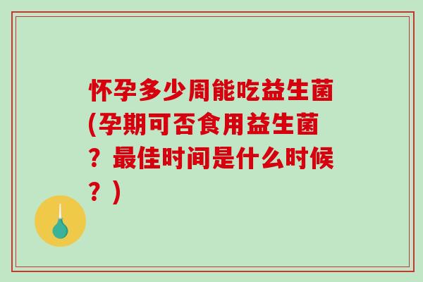 怀孕多少周能吃益生菌(孕期可否食用益生菌？最佳时间是什么时候？)