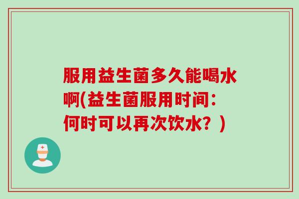 服用益生菌多久能喝水啊(益生菌服用时间:何时可以再次饮水?) 服用益生菌多久能喝水啊(益生菌服用时间:何时可以再次饮水?)