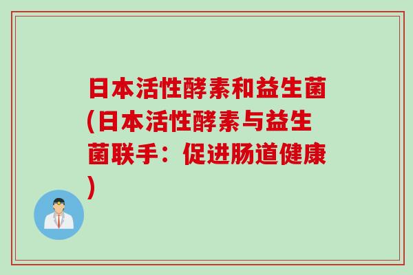 日本活性酵素和益生菌(日本活性酵素与益生菌联手：促进肠道健康)