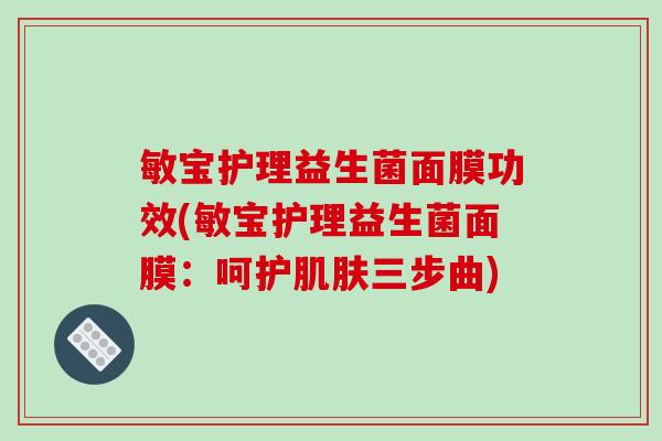 敏宝护理益生菌面膜功效(敏宝护理益生菌面膜：呵护肌肤三步曲)