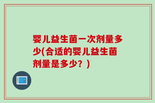 婴儿益生菌一次剂量多少(合适的婴儿益生菌剂量是多少?) 婴儿益生菌一次剂量多少(合适的婴儿益生菌剂量是多少?)