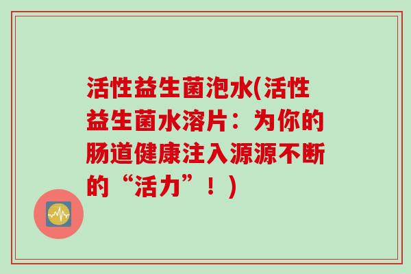 活性益生菌泡水(活性益生菌水溶片:为你的肠道健康注入源源不断的“活力”!) 活性益生菌泡水(活性益生菌水溶片:为你的肠道健康注入源源不断的“活力”!)