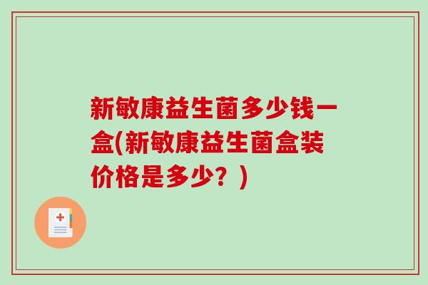 新敏康益生菌多少钱一盒(新敏康益生菌盒装价格是多少?) 新敏康益生菌多少钱一盒(新敏康益生菌盒装价格是多少?)