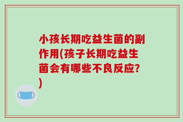 小孩长期吃益生菌的副作用(孩子长期吃益生菌会有哪些不良反应？)