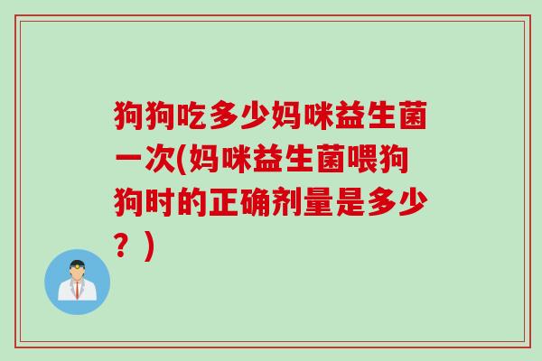 狗狗吃多少妈咪益生菌一次(妈咪益生菌喂狗狗时的正确剂量是多少?) 狗狗吃多少妈咪益生菌一次(妈咪益生菌喂狗狗时的正确剂量是多少?)