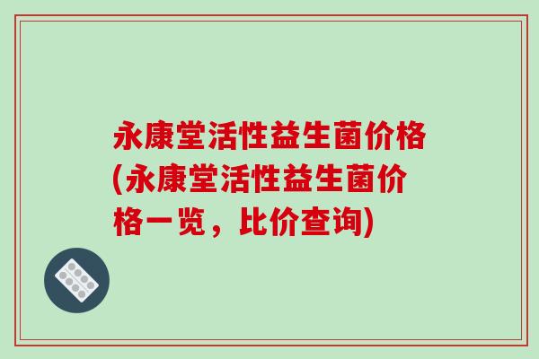 永康堂活性益生菌价格(永康堂活性益生菌价格一览,比价查询) 永康堂活性益生菌价格(永康堂活性益生菌价格一览,比价查询)