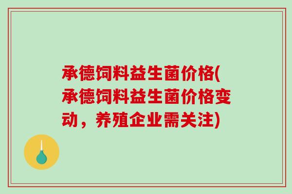 承德饲料益生菌价格(承德饲料益生菌价格变动，养殖企业需关注)