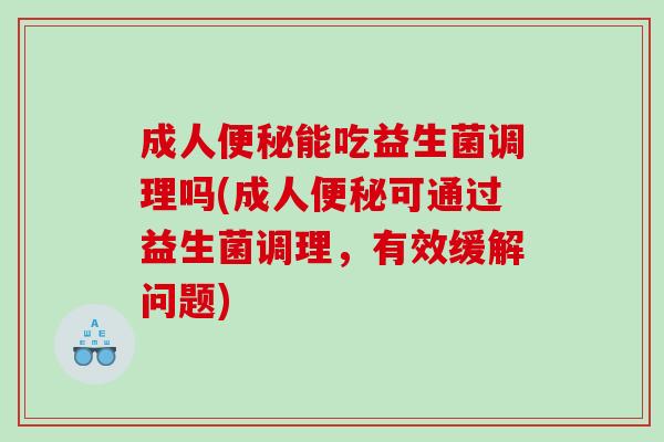 成人能吃益生菌调理吗(成人可通过益生菌调理,有效缓解问题) 成人能吃益生菌调理吗(成人可通过益生菌调理,有效缓解问题)