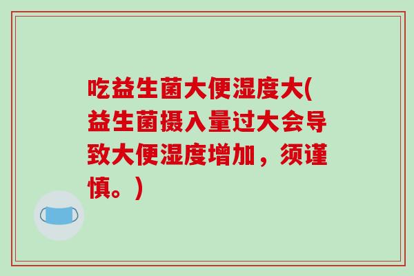 吃益生菌大便湿度大(益生菌摄入量过大会导致大便湿度增加,须谨慎。) 吃益生菌大便湿度大(益生菌摄入量过大会导致大便湿度增加,须谨慎。)