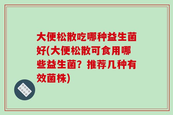 大便松散吃哪种益生菌好(大便松散可食用哪些益生菌？推荐几种有效菌株)