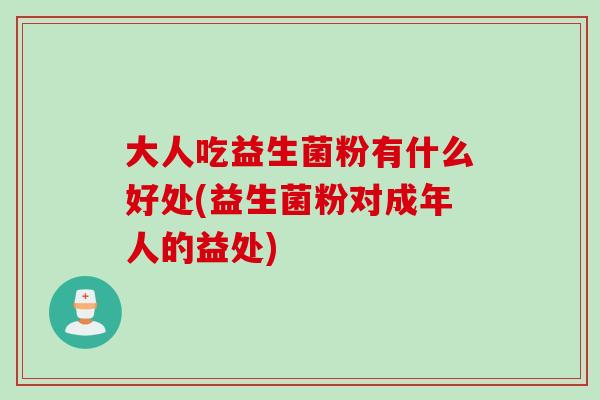 大人吃益生菌粉有什么好处(益生菌粉对成年人的益处) 大人吃益生菌粉有什么好处(益生菌粉对成年人的益处)