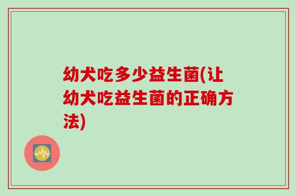 幼犬吃多少益生菌(让幼犬吃益生菌的正确方法)