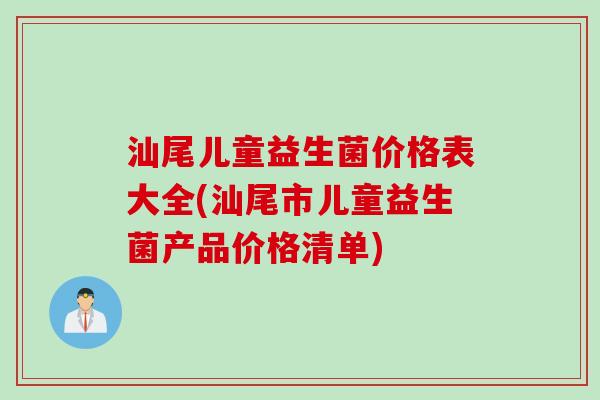 汕尾儿童益生菌价格表大全(汕尾市儿童益生菌产品价格清单)