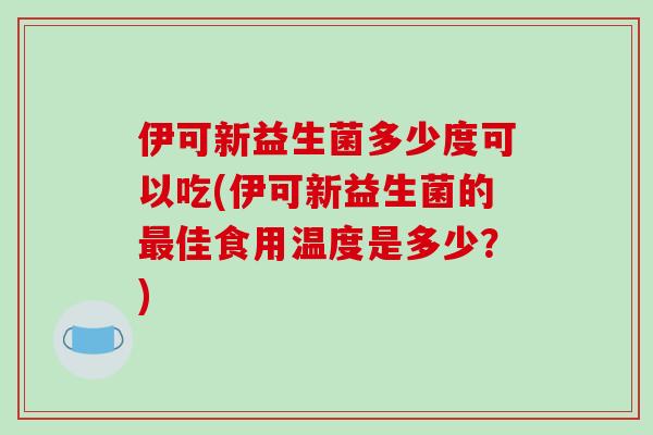 伊可新益生菌多少度可以吃(伊可新益生菌的佳食用温度是多少?) 伊可新益生菌多少度可以吃(伊可新益生菌的佳食用温度是多少?)
