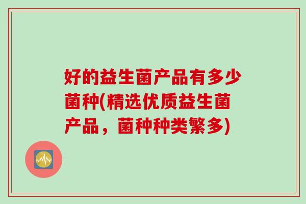 好的益生菌产品有多少菌种(精选优质益生菌产品，菌种种类繁多)