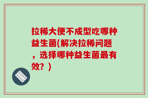 拉稀大便不成型吃哪种益生菌(解决拉稀问题，选择哪种益生菌最有效？)