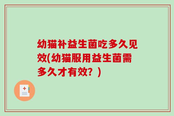 幼猫补益生菌吃多久见效(幼猫服用益生菌需多久才有效？)