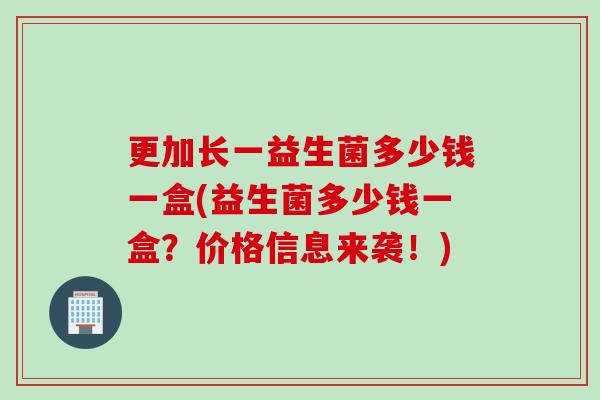 更加长一益生菌多少钱一盒(益生菌多少钱一盒？价格信息来袭！)