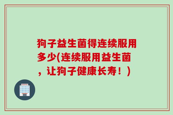 狗子益生菌得连续服用多少(连续服用益生菌，让狗子健康长寿！)
