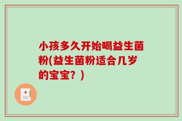 小孩多久开始喝益生菌粉(益生菌粉适合几岁的宝宝？)