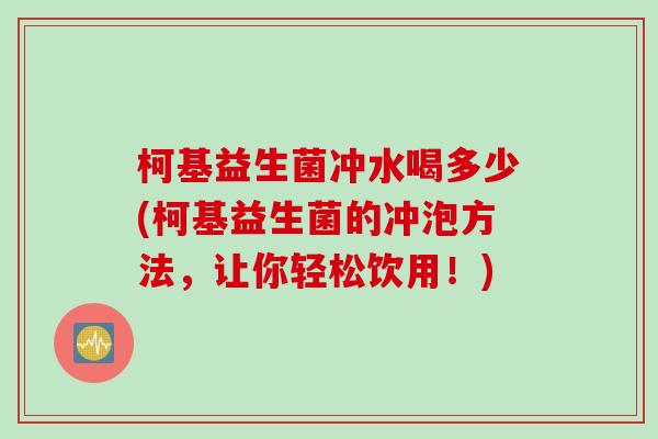 柯基益生菌冲水喝多少(柯基益生菌的冲泡方法，让你轻松饮用！)