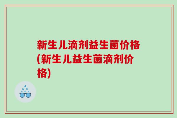 新生儿滴剂益生菌价格(新生儿益生菌滴剂价格) 新生儿滴剂益生菌价格(新生儿益生菌滴剂价格)