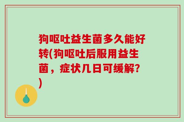 狗益生菌多久能好转(狗后服用益生菌，症状几日可缓解？)