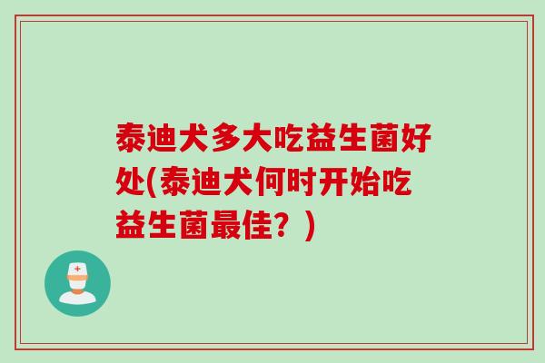 泰迪犬多大吃益生菌好处(泰迪犬何时开始吃益生菌最佳？)