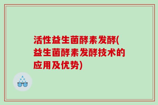 活性益生菌酵素发酵(益生菌酵素发酵技术的应用及优势)
