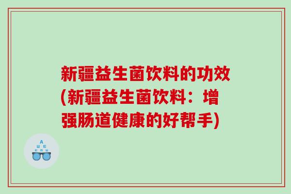 新疆益生菌饮料的功效(新疆益生菌饮料：增强肠道健康的好帮手)