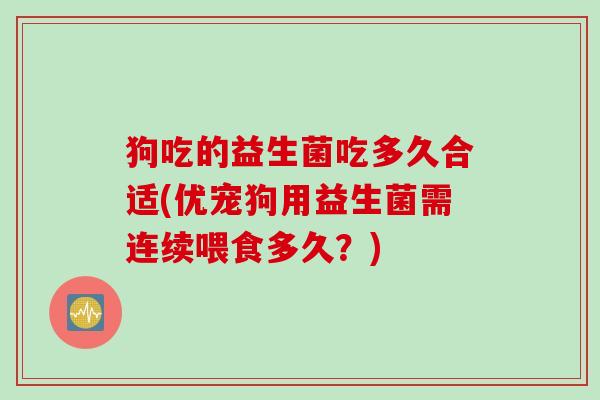 狗吃的益生菌吃多久合适(优宠狗用益生菌需连续喂食多久？)