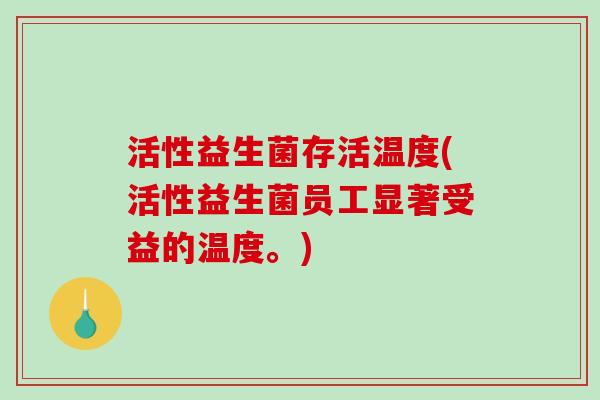 活性益生菌存活温度(活性益生菌员工显著受益的温度。) 活性益生菌存活温度(活性益生菌员工显著受益的温度。)