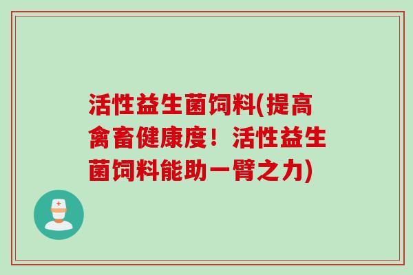 活性益生菌饲料(提高禽畜健康度！活性益生菌饲料能助一臂之力)