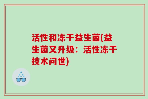 活性和冻干益生菌(益生菌又升级：活性冻干技术问世)