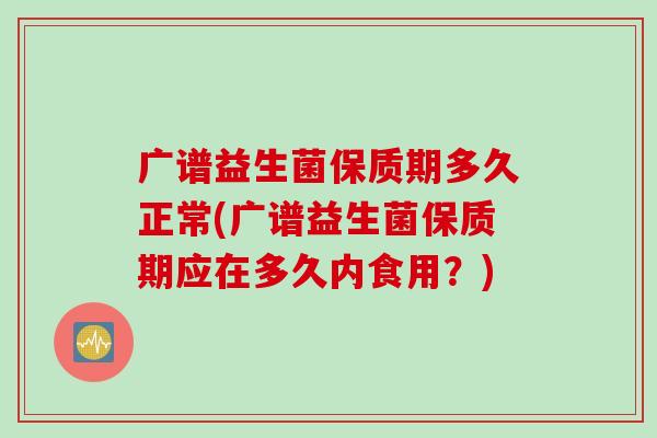 广谱益生菌保质期多久正常(广谱益生菌保质期应在多久内食用?) 广谱益生菌保质期多久正常(广谱益生菌保质期应在多久内食用?)