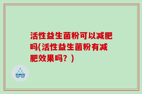 活性益生菌粉可以减肥吗(活性益生菌粉有减肥效果吗？)