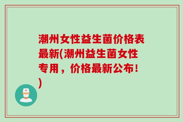 潮州女性益生菌价格表新(潮州益生菌女性专用，价格新公布！)