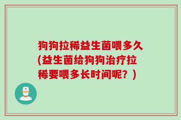 狗狗拉稀益生菌喂多久(益生菌给狗狗拉稀要喂多长时间呢？)