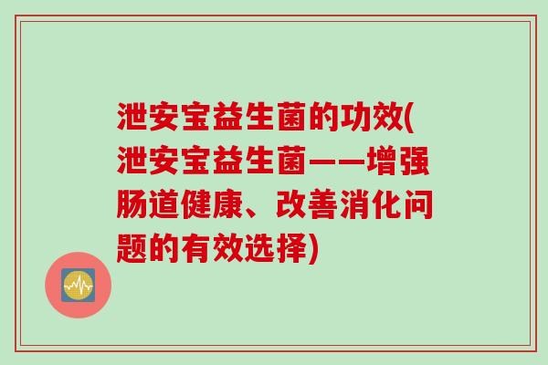 泄安宝益生菌的功效(泄安宝益生菌——增强肠道健康、改善消化问题的有效选择)