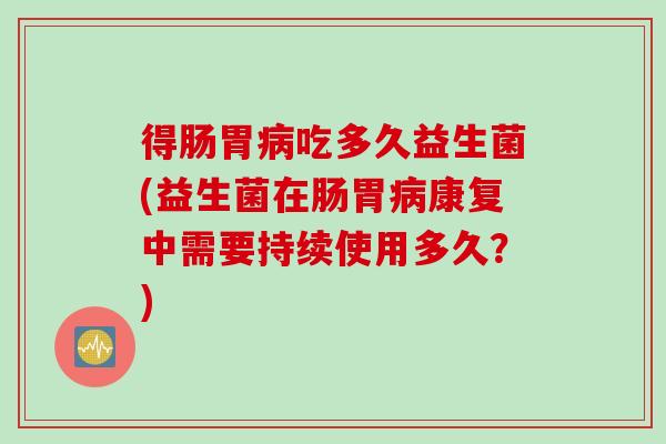 得肠胃吃多久益生菌(益生菌在肠胃康复中需要持续使用多久？)