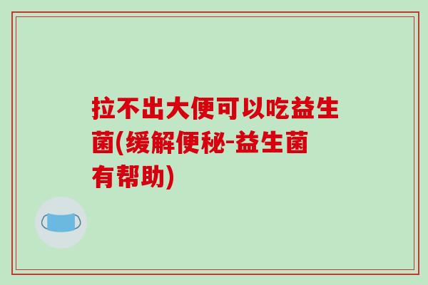 拉不出大便可以吃益生菌(缓解-益生菌有帮助) 拉不出大便可以吃益生菌(缓解-益生菌有帮助)