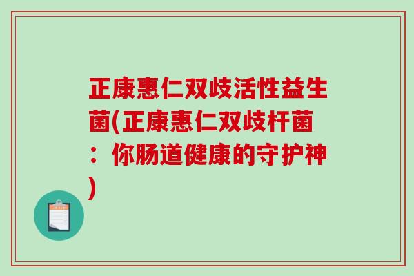 正康惠仁双歧活性益生菌(正康惠仁双歧杆菌:你肠道健康的守护神) 正康惠仁双歧活性益生菌(正康惠仁双歧杆菌:你肠道健康的守护神)