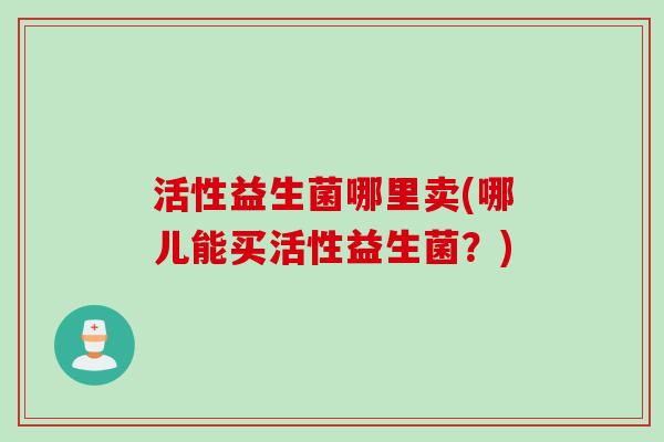 活性益生菌哪里卖(哪儿能买活性益生菌？)